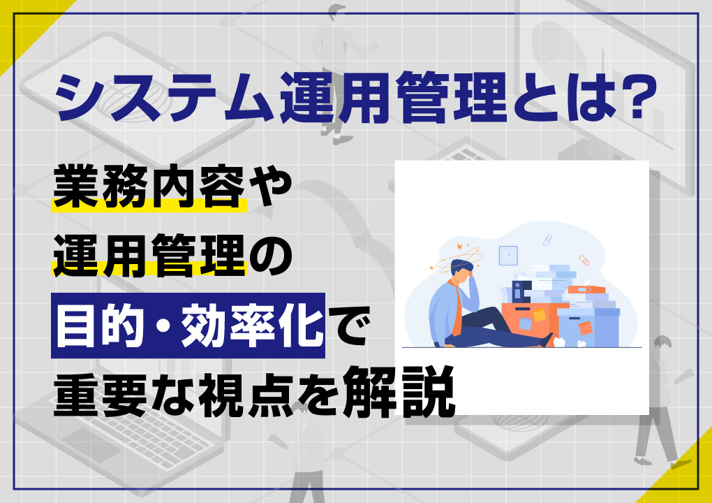 システム運用管理とは？ 業務内容や運用管理の目的・効率化で重要な視点を解説