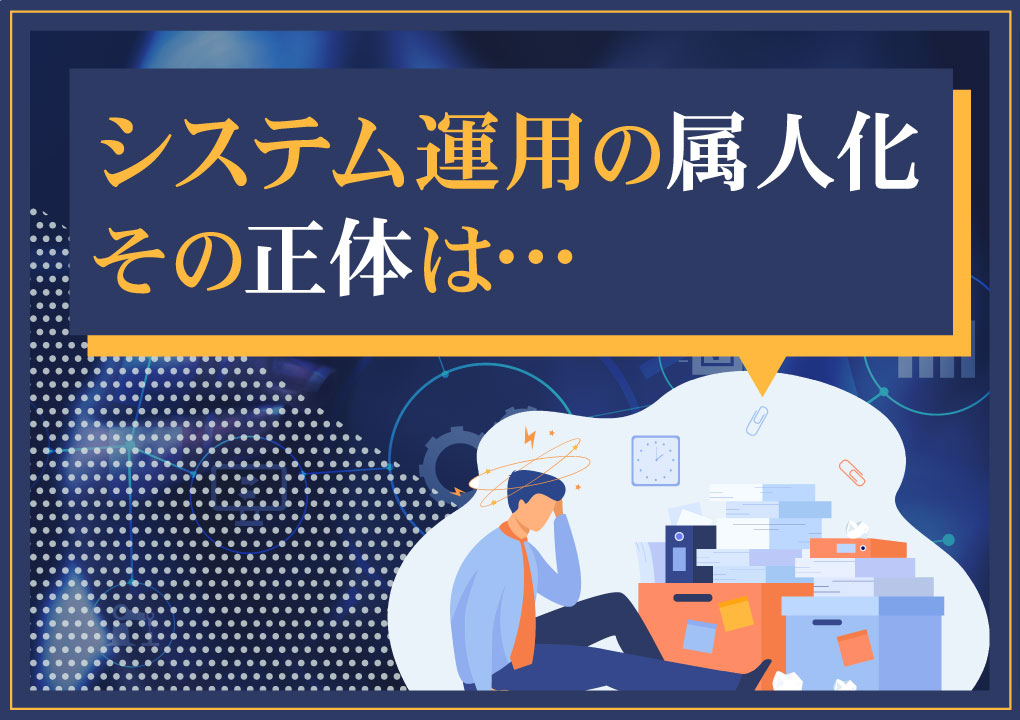 システム運用の属人化、その正体は…