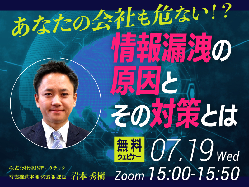 【7/19ウェビナー開催】あなたの会社も危ない！？情報漏洩の原因とその対策とは