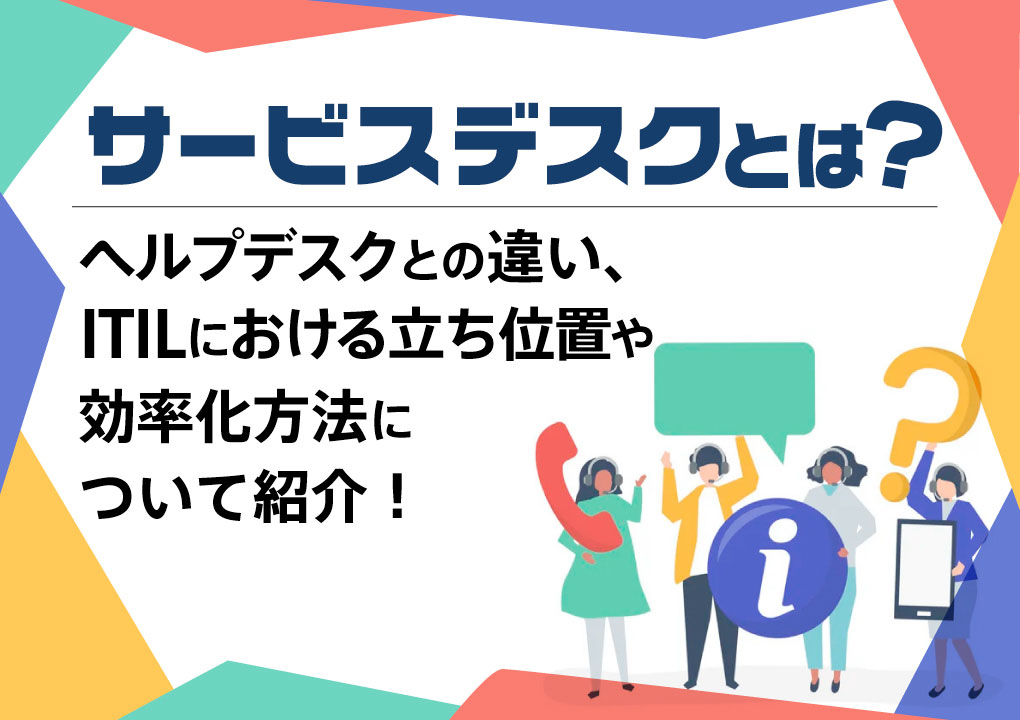 サービスデスクとは？ヘルプデスクとの違い、ITILにおける立ち位置や効率化方法について紹介！￼