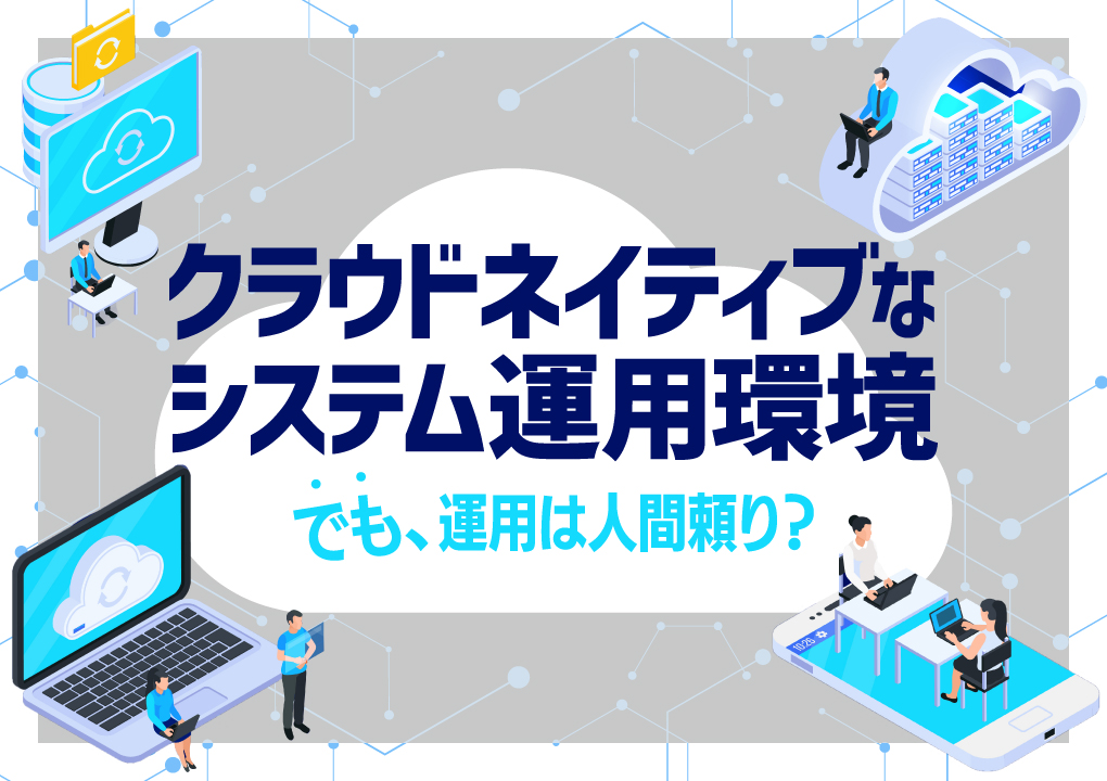 クラウドネイティブなシステム運用環境。でも、運用は人間頼り？