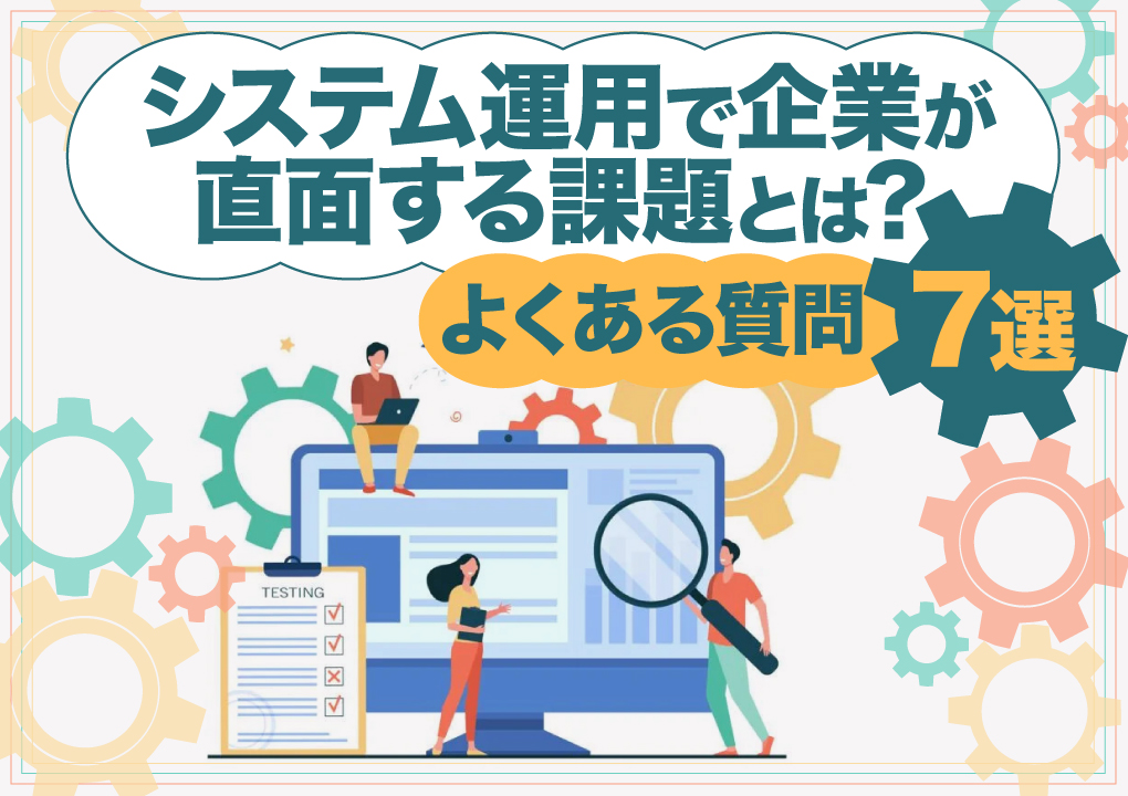 システム運用で企業が直面する課題とは？よくある質問7選