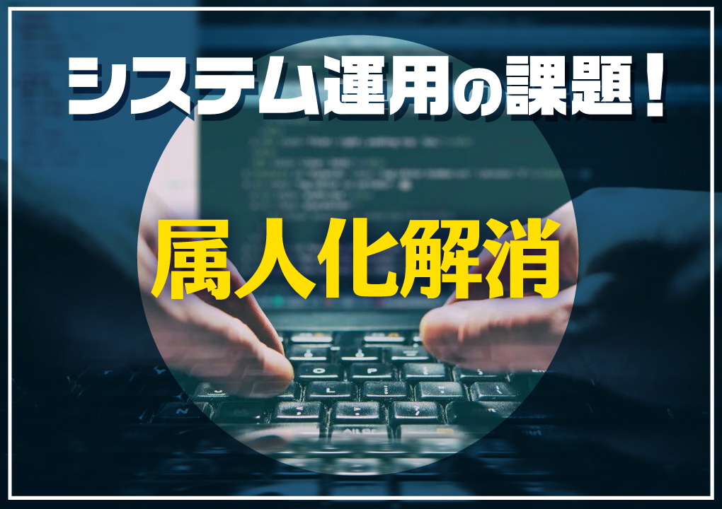 システム運用の課題！属人化解消