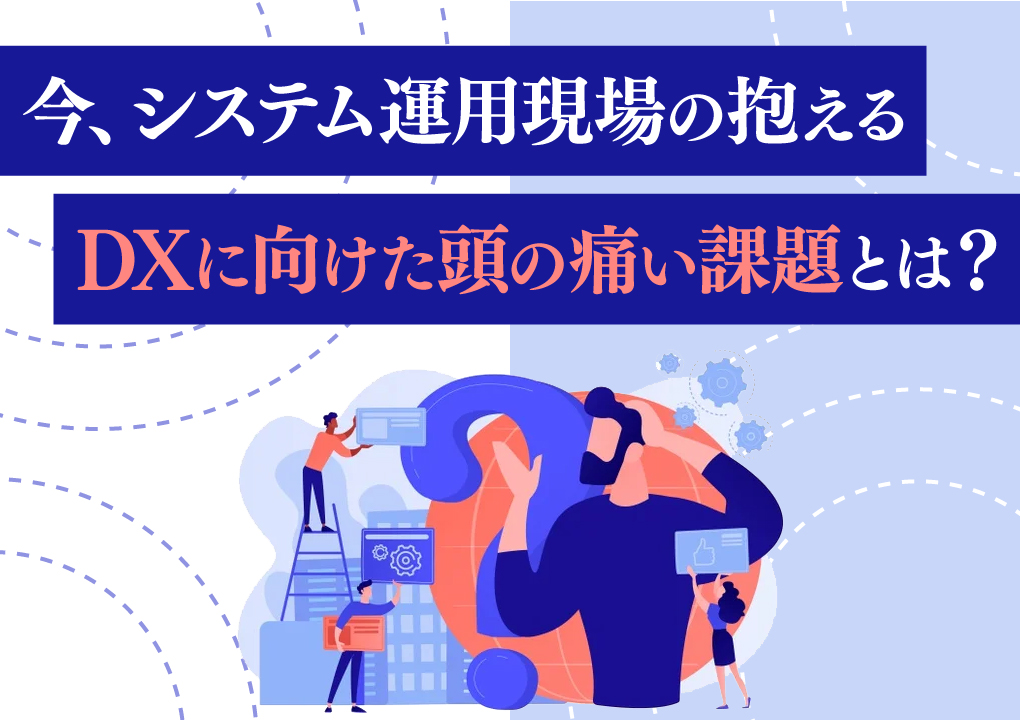 今、システム運用現場の抱えるDXに向けた頭の痛い課題とは？