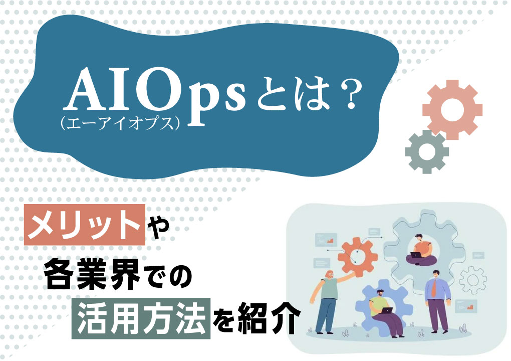 AIOpsとは？メリットや各業界での活用方法を紹介