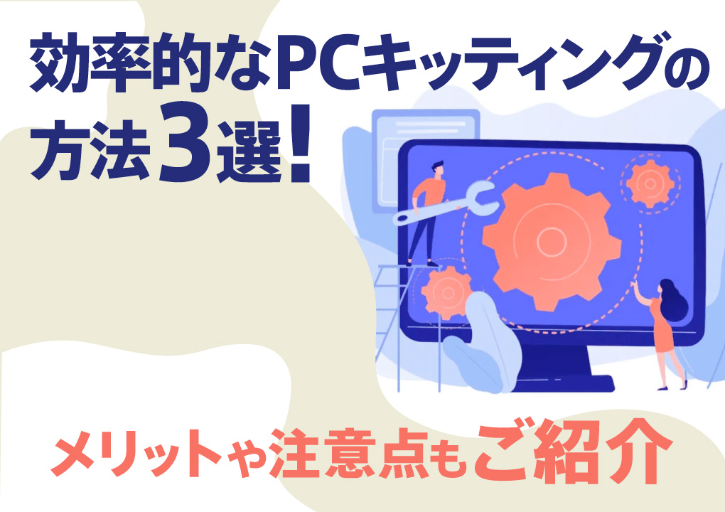 効率的なPCキッティングの方法3選！メリットや注意点もご紹介