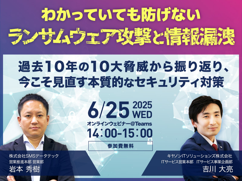 【6月25日共催ウェビナー】わかっていても防げない”ランサムウェア攻撃と情報漏洩 ~過去10年の10大脅威から振り返り、今こそ見直す本質的なセキュリティ対策