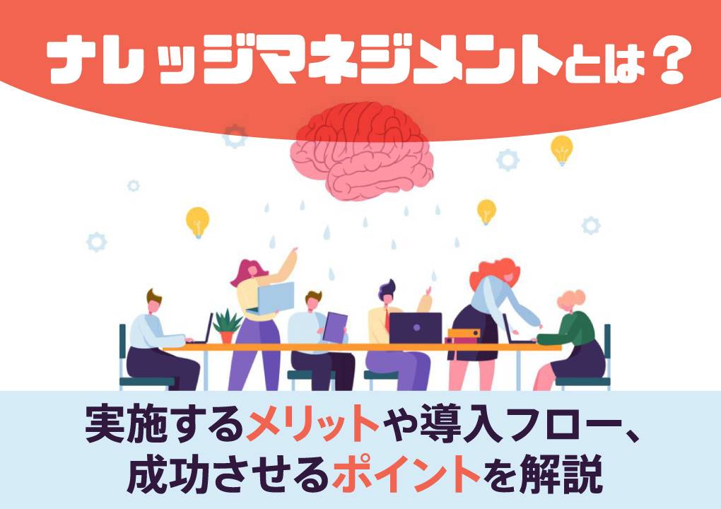 ナレッジマネジメントとは?実施するメリットや導入フロー、成功させるポイントを解説