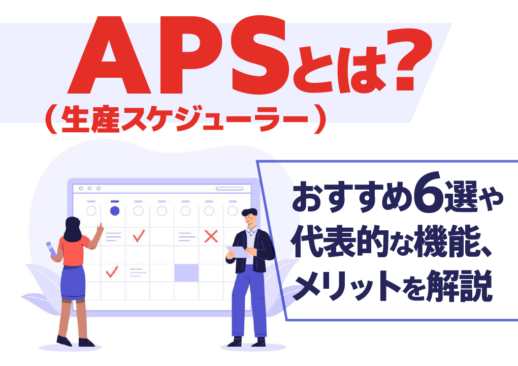 APS（生産スケジューラー）とは？おすすめ6選や代表的な機能、メリットを解説