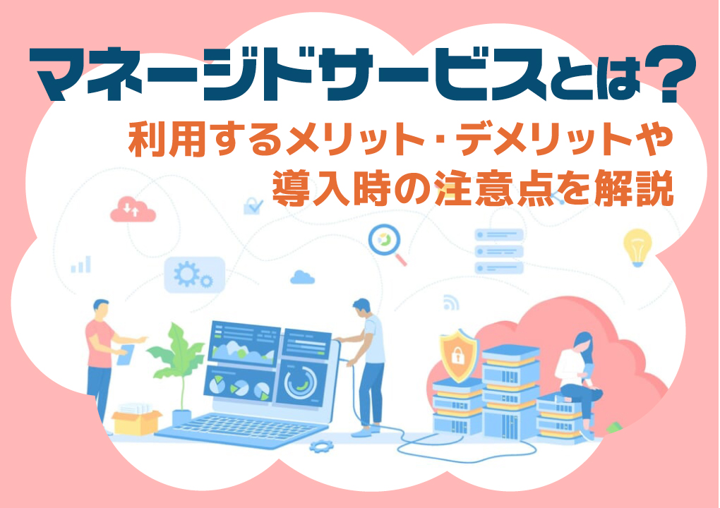マネージドサービスとは？利用するメリット・デメリットや導入時の注意点を解説
