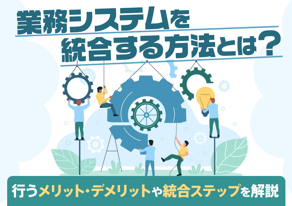 業務システムを統合する方法とは？行うメリット・デメリットや統合ステップを解説