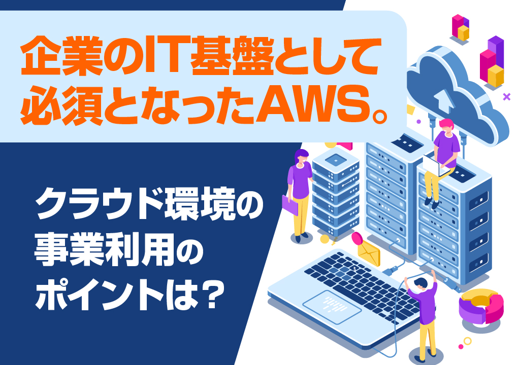 企業のIT基盤として必須となったAWS。クラウド環境の事業利用のポイントは?